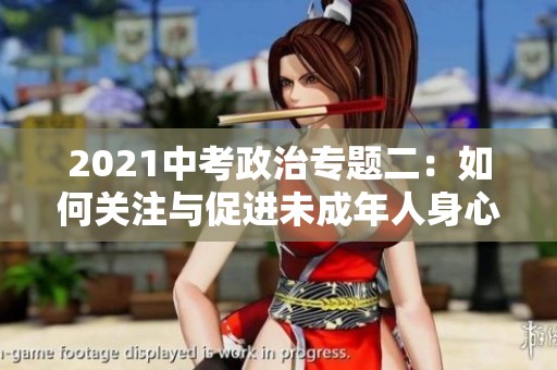 2021中考政治专题二：如何关注与促进未成年人身心健康成长