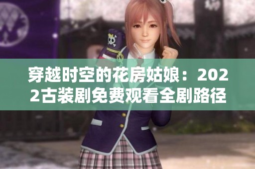 穿越时空的花房姑娘：2022古装剧免费观看全剧路径揭秘