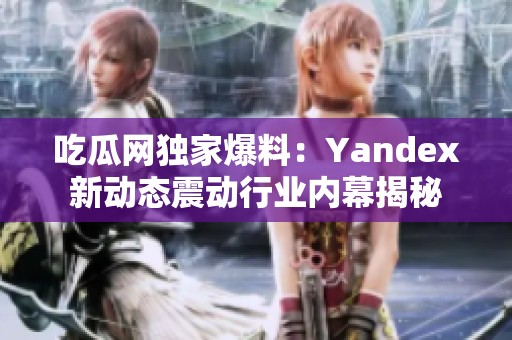 吃瓜网独家爆料：Yandex新动态震动行业内幕揭秘