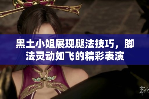 黑土小姐展现腿法技巧，脚法灵动如飞的精彩表演