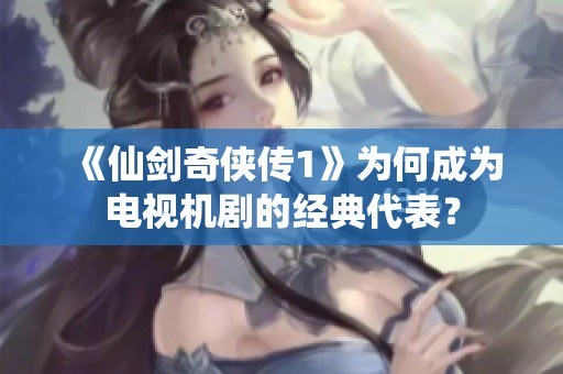 《仙剑奇侠传1》为何成为电视机剧的经典代表？