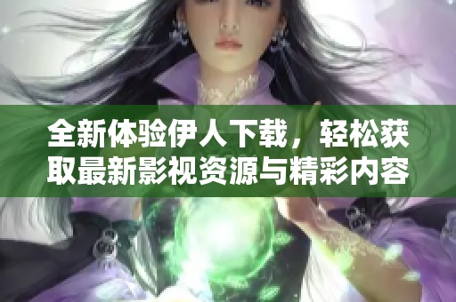 全新体验伊人下载，轻松获取最新影视资源与精彩内容