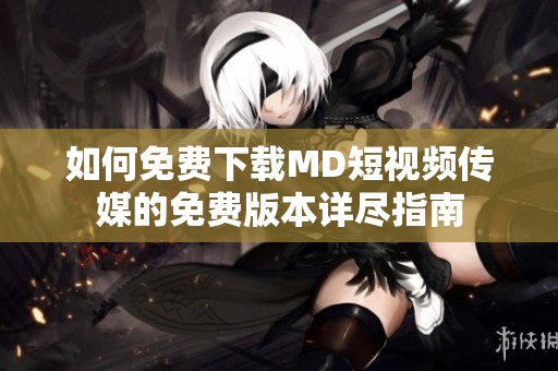 如何免费下载MD短视频传媒的免费版本详尽指南