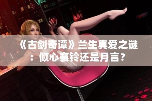 《古剑奇谭》兰生真爱之谜：倾心襄铃还是月言？