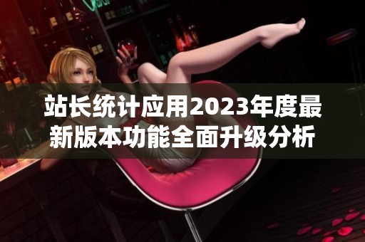 站长统计应用2023年度最新版本功能全面升级分析