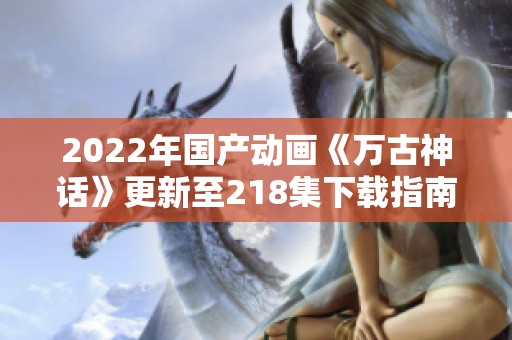 2022年国产动画《万古神话》更新至218集下载指南与观影推荐