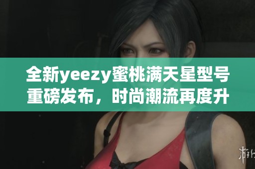 全新yeezy蜜桃满天星型号重磅发布，时尚潮流再度升级