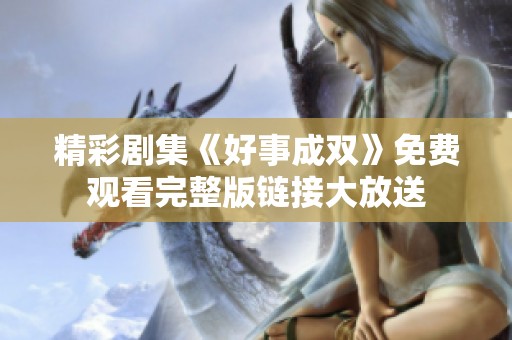 精彩剧集《好事成双》免费观看完整版链接大放送