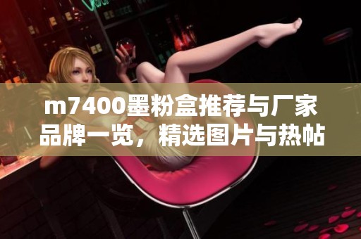 m7400墨粉盒推荐与厂家品牌一览，精选图片与热帖分享