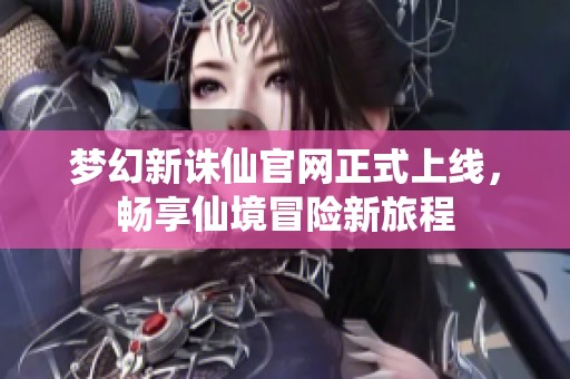 梦幻新诛仙官网正式上线，畅享仙境冒险新旅程
