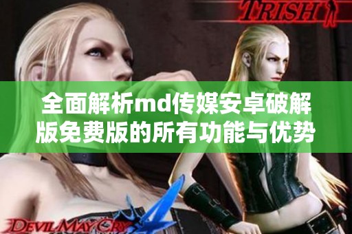 全面解析md传媒安卓破解版免费版的所有功能与优势