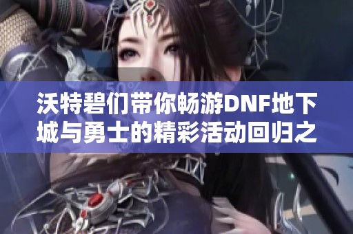 沃特碧们带你畅游DNF地下城与勇士的精彩活动回归之旅