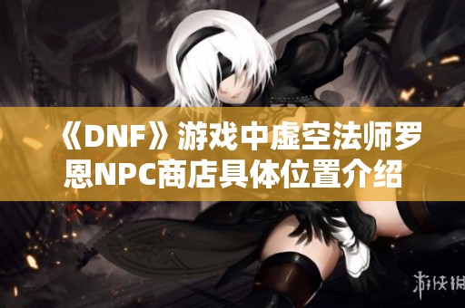 《DNF》游戏中虚空法师罗恩NPC商店具体位置介绍