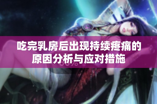 吃完乳房后出现持续疼痛的原因分析与应对措施