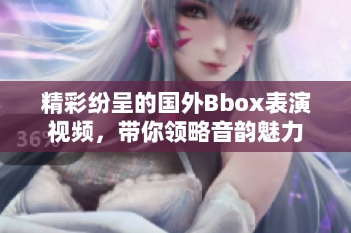 精彩纷呈的国外Bbox表演视频，带你领略音韵魅力