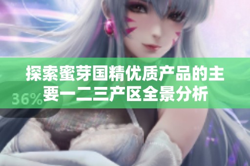 探索蜜芽国精优质产品的主要一二三产区全景分析