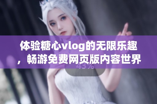 体验糖心vlog的无限乐趣，畅游免费网页版内容世界