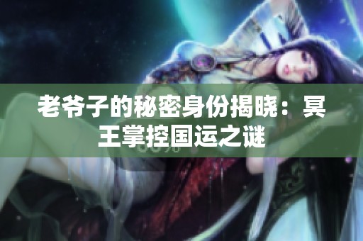 老爷子的秘密身份揭晓：冥王掌控国运之谜