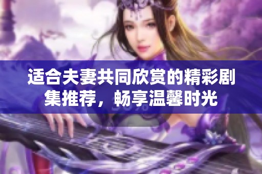 适合夫妻共同欣赏的精彩剧集推荐，畅享温馨时光