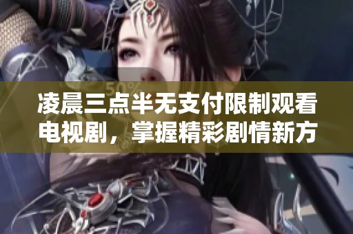 凌晨三点半无支付限制观看电视剧，掌握精彩剧情新方式
