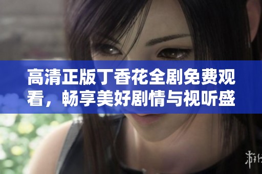 高清正版丁香花全剧免费观看，畅享美好剧情与视听盛宴