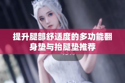 提升腿部舒适度的多功能翻身垫与抬腿垫推荐