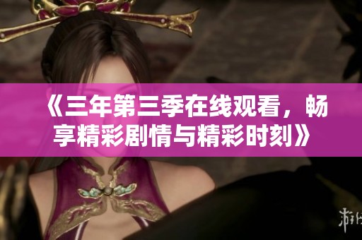 《三年第三季在线观看，畅享精彩剧情与精彩时刻》
