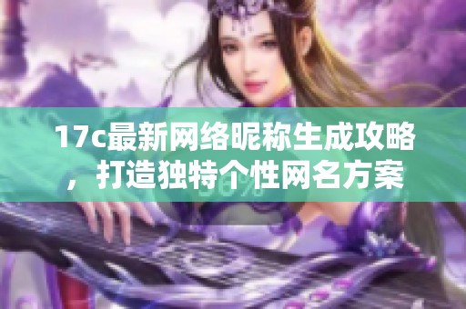 17c最新网络昵称生成攻略，打造独特个性网名方案