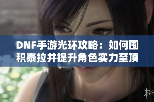 DNF手游光环攻略：如何囤积泰拉并提升角色实力至顶峰