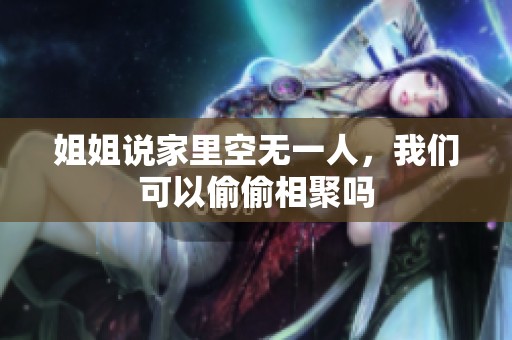 姐姐说家里空无一人，我们可以偷偷相聚吗