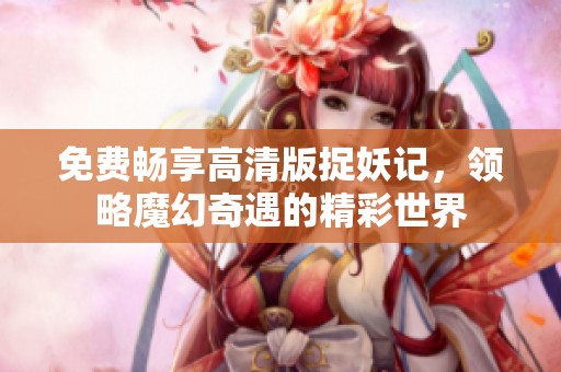 免费畅享高清版捉妖记，领略魔幻奇遇的精彩世界