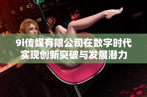 9i传媒有限公司在数字时代实现创新突破与发展潜力