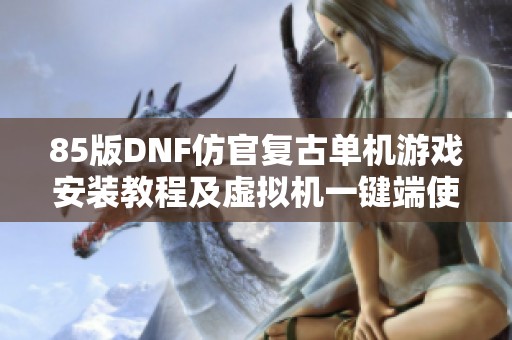 85版DNF仿官复古单机游戏安装教程及虚拟机一键端使用指南