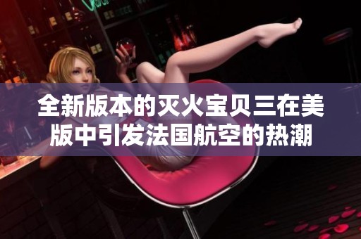 全新版本的灭火宝贝三在美版中引发法国航空的热潮