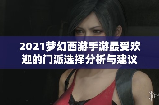 2021梦幻西游手游最受欢迎的门派选择分析与建议