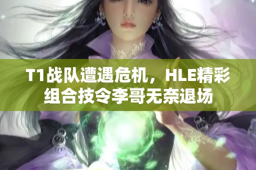 T1战队遭遇危机，HLE精彩组合技令李哥无奈退场