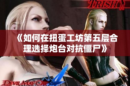 《如何在扭蛋工坊第五层合理选择炮台对抗僵尸》