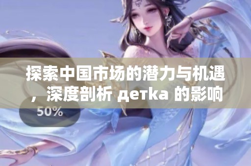 探索中国市场的潜力与机遇，深度剖析 детka 的影响力