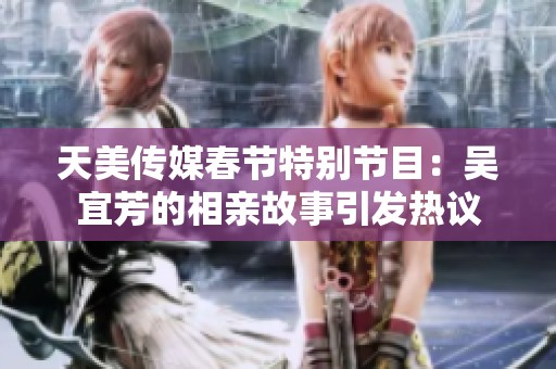 天美传媒春节特别节目：吴宜芳的相亲故事引发热议