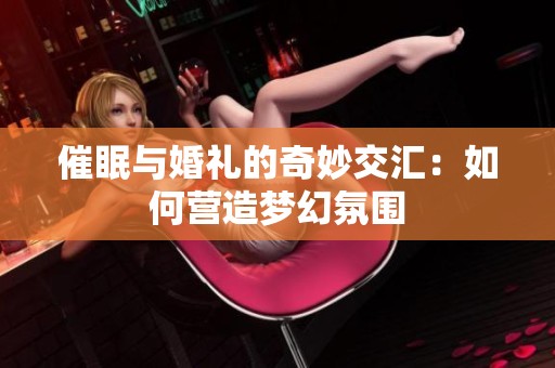催眠与婚礼的奇妙交汇：如何营造梦幻氛围
