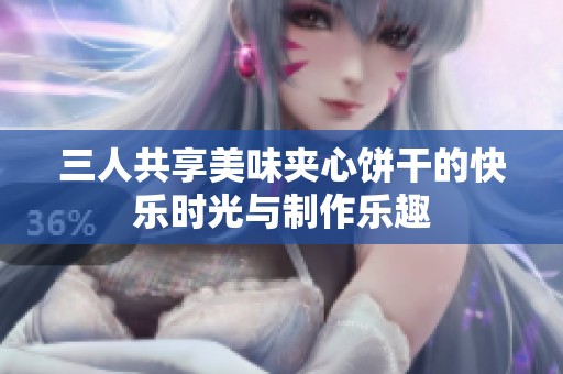 三人共享美味夹心饼干的快乐时光与制作乐趣