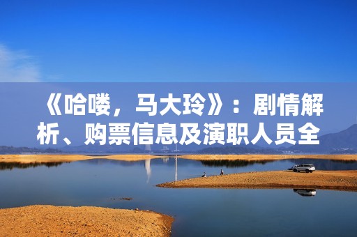 《哈喽，马大玲》：剧情解析、购票信息及演职人员全揭晓
