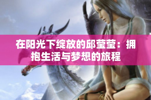 在阳光下绽放的邱莹莹：拥抱生活与梦想的旅程