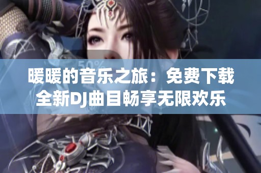 暖暖的音乐之旅：免费下载全新DJ曲目畅享无限欢乐
