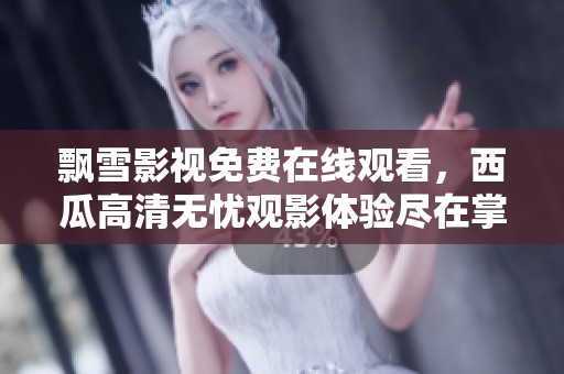 飘雪影视免费在线观看，西瓜高清无忧观影体验尽在掌握