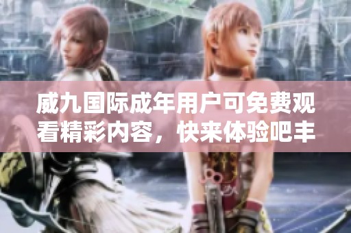 威九国际成年用户可免费观看精彩内容，快来体验吧丰富选择