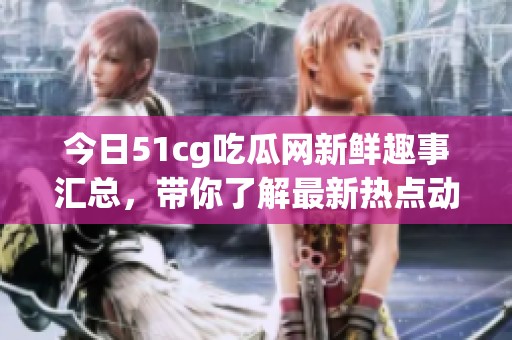 今日51cg吃瓜网新鲜趣事汇总，带你了解最新热点动态