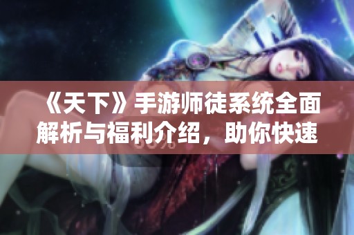 《天下》手游师徒系统全面解析与福利介绍，助你快速成长！