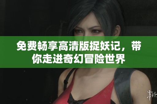 免费畅享高清版捉妖记，带你走进奇幻冒险世界