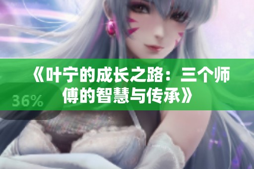 《叶宁的成长之路：三个师傅的智慧与传承》